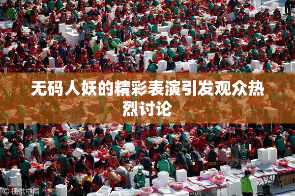 无码人妖的精彩表演引发观众热烈讨论
