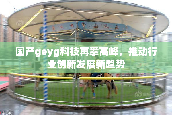 国产geyg科技再攀高峰，推动行业创新发展新趋势