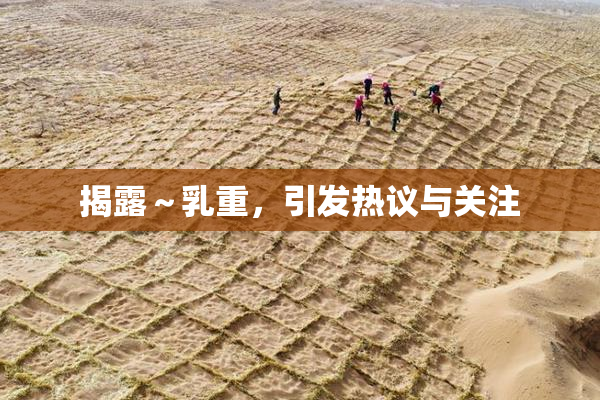 揭露～乳重，引发热议与关注