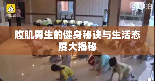 腹肌男生的健身秘诀与生活态度大揭秘