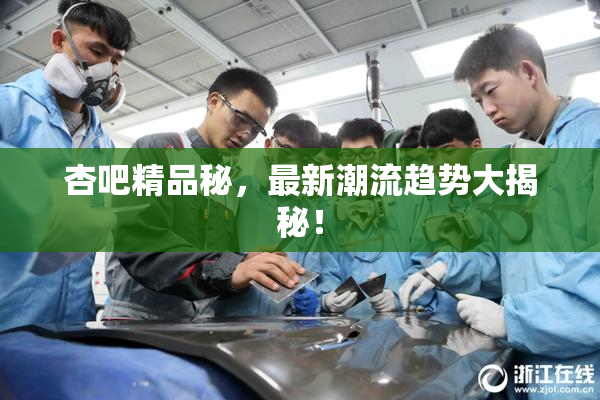 杏吧精品秘，最新潮流趋势大揭秘！