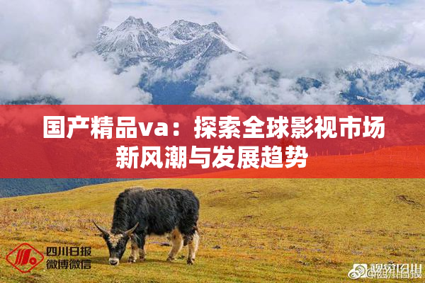 国产精品va：探索全球影视市场新风潮与发展趋势