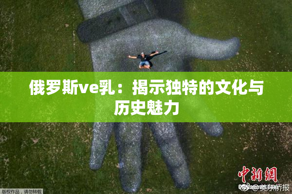 俄罗斯ve乳：揭示独特的文化与历史魅力