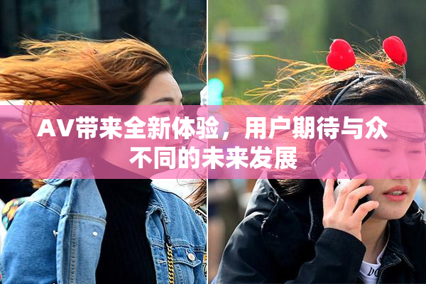AV带来全新体验，用户期待与众不同的未来发展