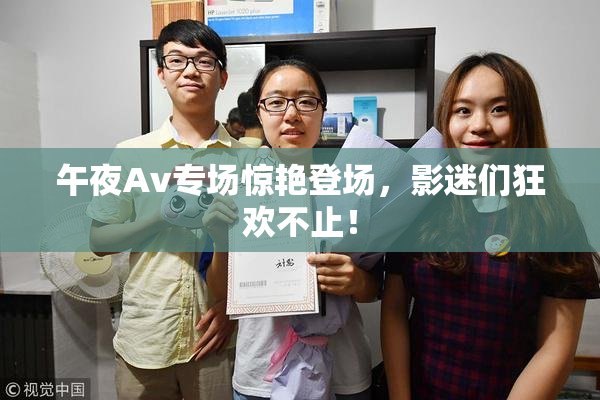 午夜Av专场惊艳登场，影迷们狂欢不止！