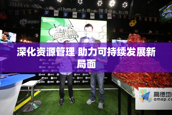 深化资源管理 助力可持续发展新局面