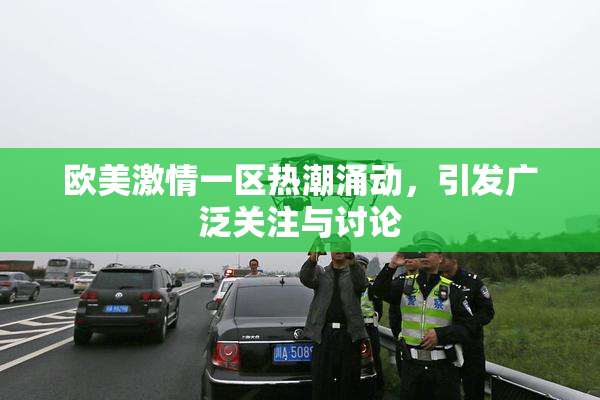 欧美激情一区热潮涌动，引发广泛关注与讨论