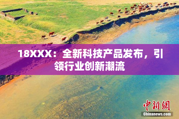 18XXX：全新科技产品发布，引领行业创新潮流