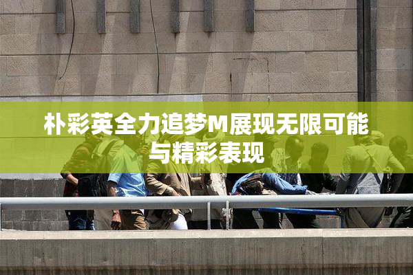 朴彩英全力追梦M展现无限可能与精彩表现