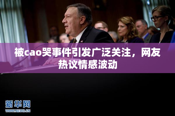 被cao哭事件引发广泛关注，网友热议情感波动