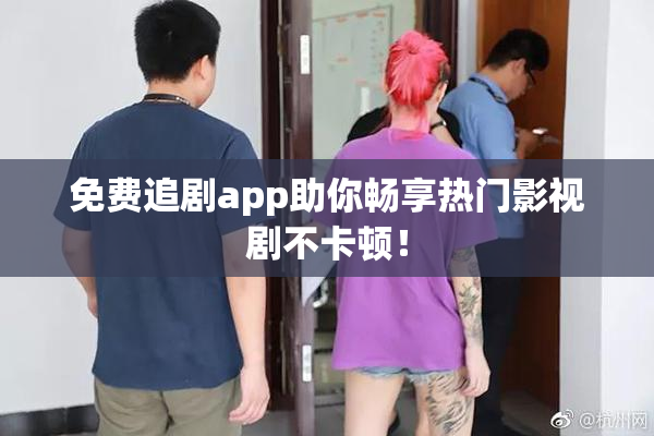 免费追剧app助你畅享热门影视剧不卡顿！