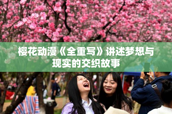樱花动漫《全重写》讲述梦想与现实的交织故事