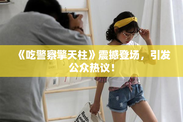 《吃警察擎天柱》震撼登场，引发公众热议！