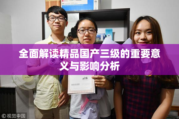 全面解读精品国产三级的重要意义与影响分析