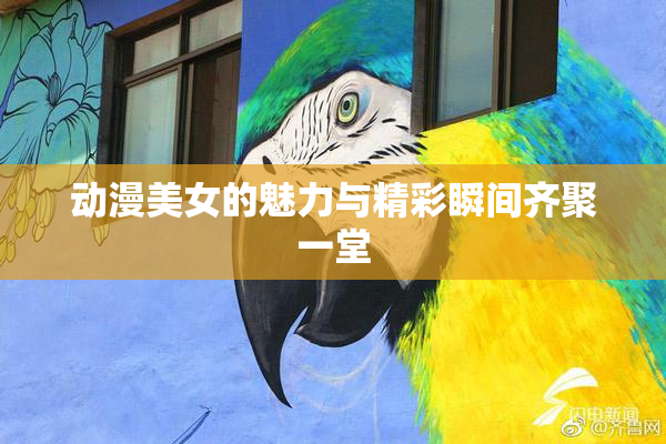 动漫美女的魅力与精彩瞬间齐聚一堂
