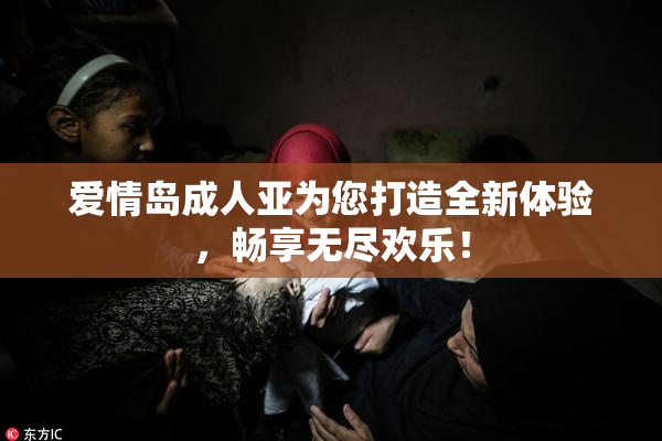 爱情岛成人亚为您打造全新体验，畅享无尽欢乐！