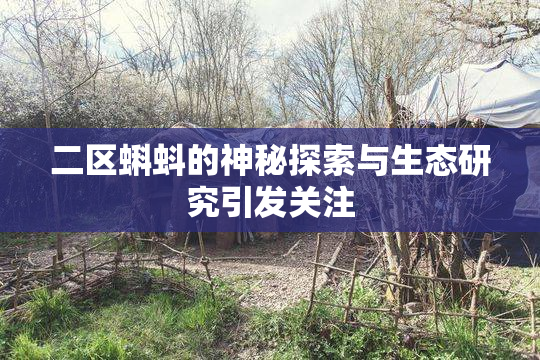 二区蝌蚪的神秘探索与生态研究引发关注