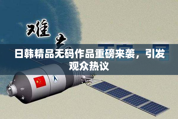 日韩精品无码作品重磅来袭，引发观众热议
