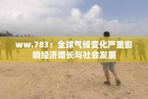 ww.783：全球气候变化严重影响经济增长与社会发展