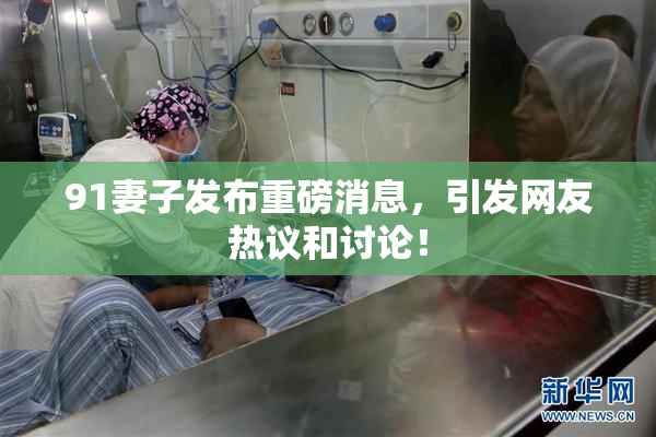 91妻子发布重磅消息，引发网友热议和讨论！