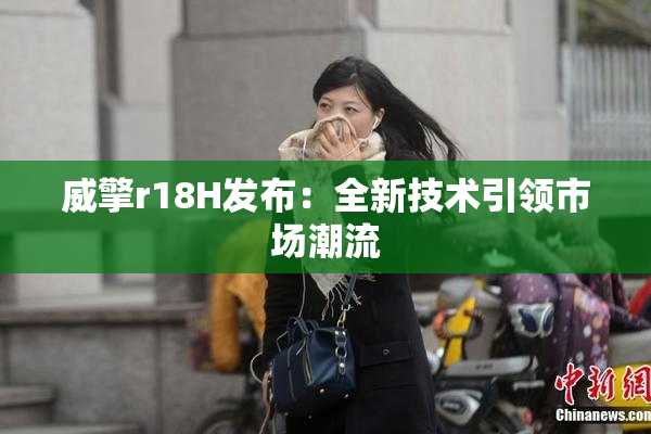 威擎r18H发布：全新技术引领市场潮流