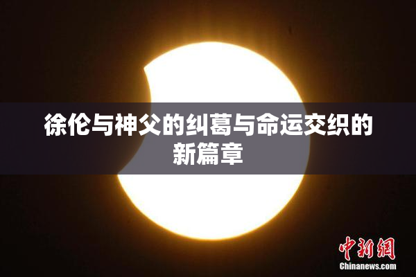 徐伦与神父的纠葛与命运交织的新篇章