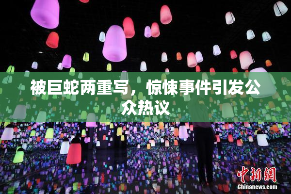 被巨蛇两重写，惊悚事件引发公众热议