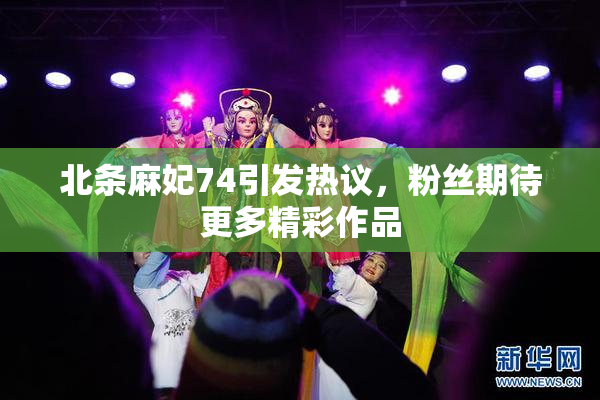 北条麻妃74引发热议，粉丝期待更多精彩作品