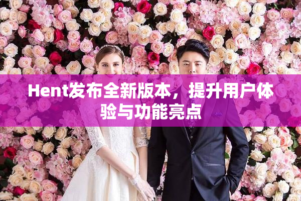 Hent发布全新版本，提升用户体验与功能亮点