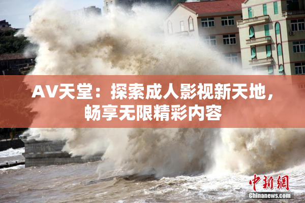 AV天堂：探索成人影视新天地，畅享无限精彩内容