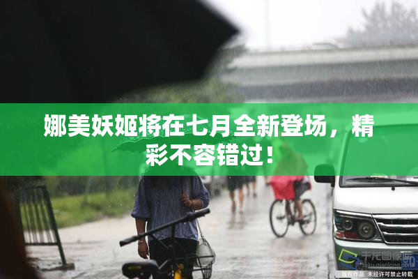 娜美妖姬将在七月全新登场，精彩不容错过！