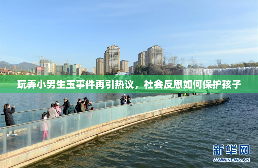 玩弄小男生玉事件再引热议，社会反思如何保护孩子