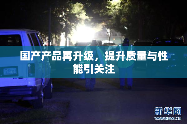国产产品再升级，提升质量与性能引关注