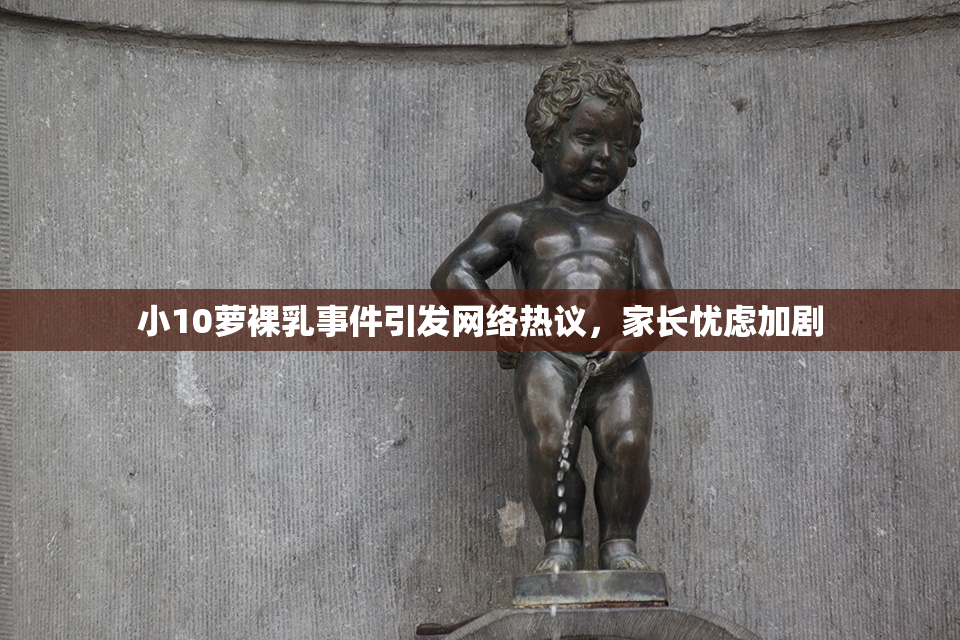 小10萝裸乳事件引发网络热议，家长忧虑加剧