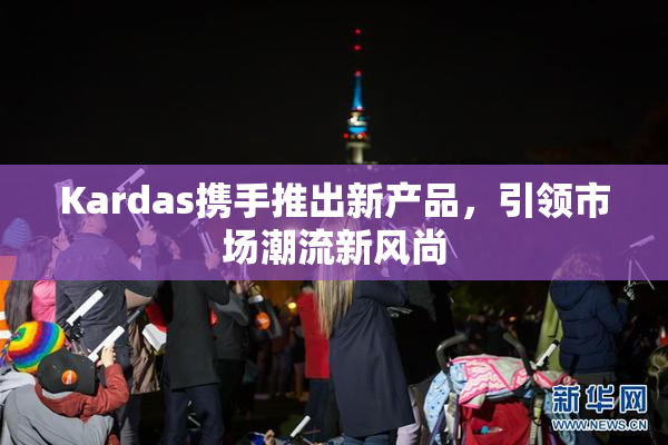 Kardas携手推出新产品，引领市场潮流新风尚