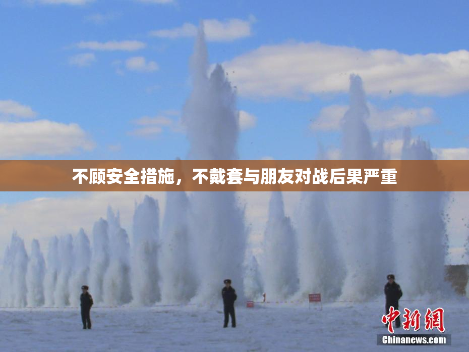 不顾安全措施，不戴套与朋友对战后果严重