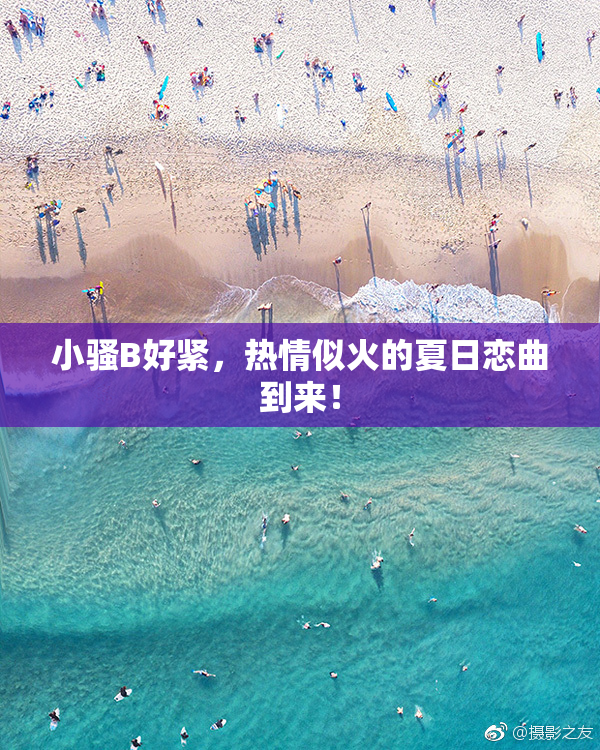 小骚B好紧，热情似火的夏日恋曲到来！