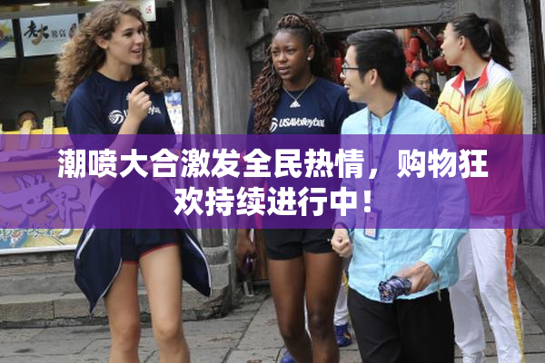 潮喷大合激发全民热情，购物狂欢持续进行中！