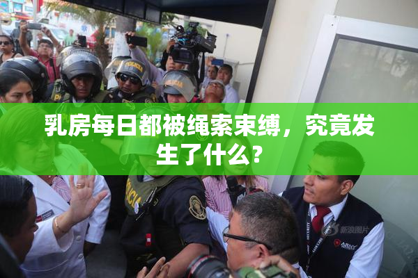 乳房每日都被绳索束缚，究竟发生了什么？