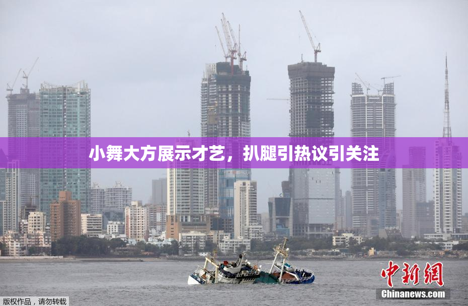 小舞大方展示才艺，扒腿引热议引关注
