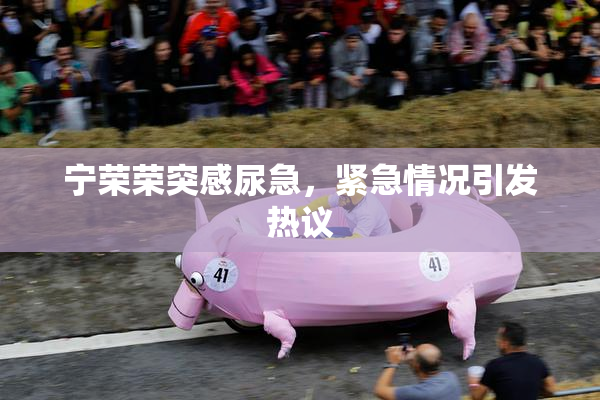 宁荣荣突感尿急，紧急情况引发热议