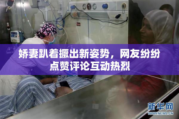 娇妻趴着撅出新姿势，网友纷纷点赞评论互动热烈