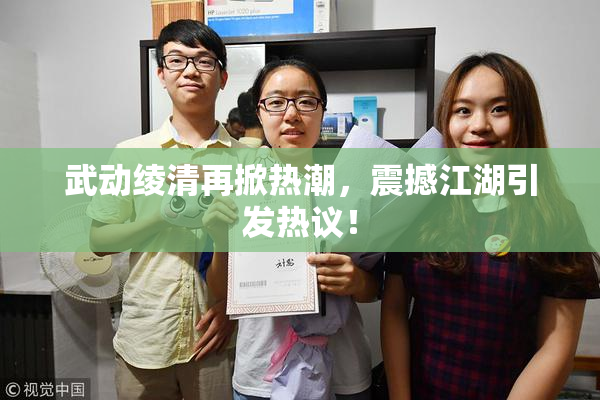 武动绫清再掀热潮，震撼江湖引发热议！