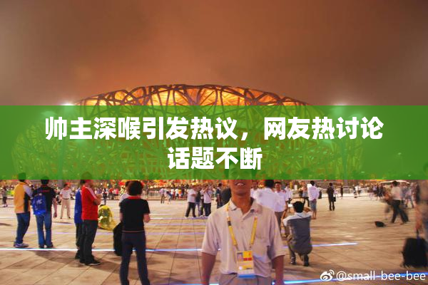 帅主深喉引发热议，网友热讨论话题不断