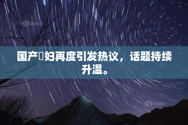 国产婬妇再度引发热议，话题持续升温。