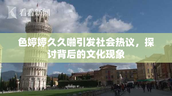 色婷婷久久啪引发社会热议，探讨背后的文化现象