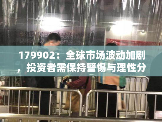 179902：全球市场波动加剧，投资者需保持警惕与理性分析