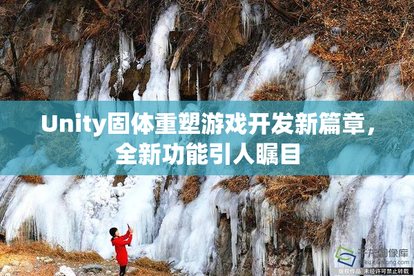Unity固体重塑游戏开发新篇章，全新功能引人瞩目