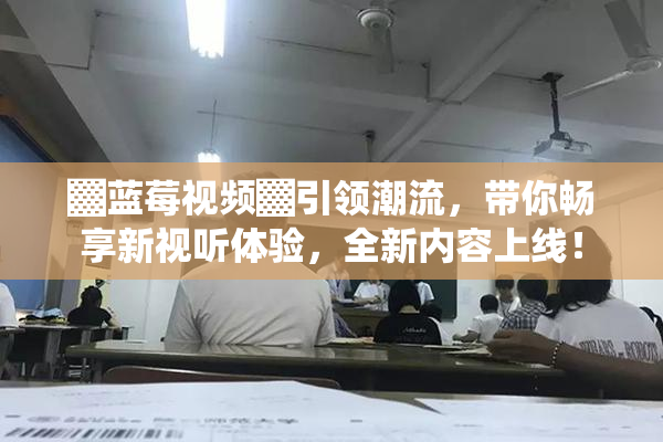 ▓蓝莓视频▓引领潮流，带你畅享新视听体验，全新内容上线！
