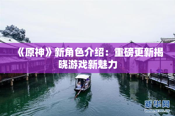 《原神》新角色介绍：重磅更新揭晓游戏新魅力